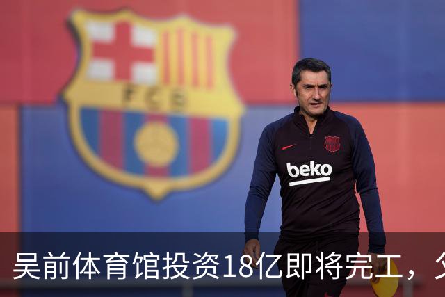 吴前体育馆投资18亿即将完工，父亲以儿子名义落成